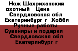 Нож Шахриханский, охотный › Цена ­ 8 000 - Свердловская обл., Екатеринбург г. Хобби. Ручные работы » Сувениры и подарки   . Свердловская обл.,Екатеринбург г.